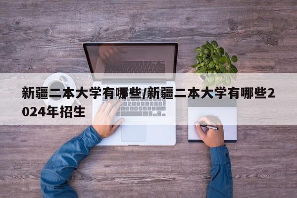 新疆二本大学有哪些/新疆二本大学有哪些2024年招生