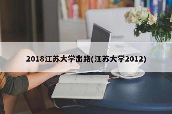 2018江苏大学出路(江苏大学2012)