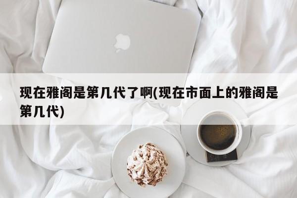 现在雅阁是第几代了啊(现在市面上的雅阁是第几代)