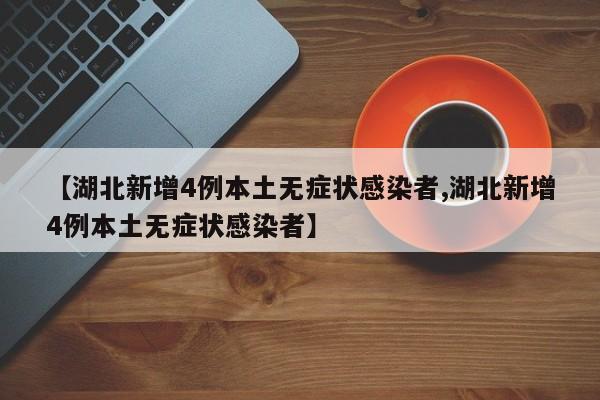 【湖北新增4例本土无症状感染者,湖北新增4例本土无症状感染者】