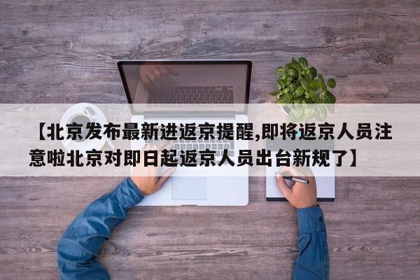 【北京发布最新进返京提醒,即将返京人员注意啦北京对即日起返京人员出台新规了】