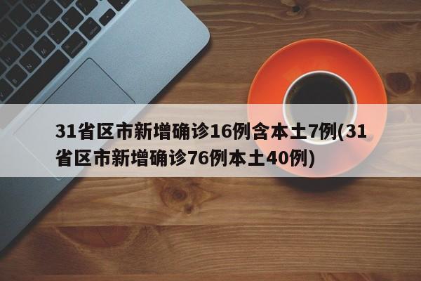 31省区市新增确诊16例含本土7例(31省区市新增确诊76例本土40例)