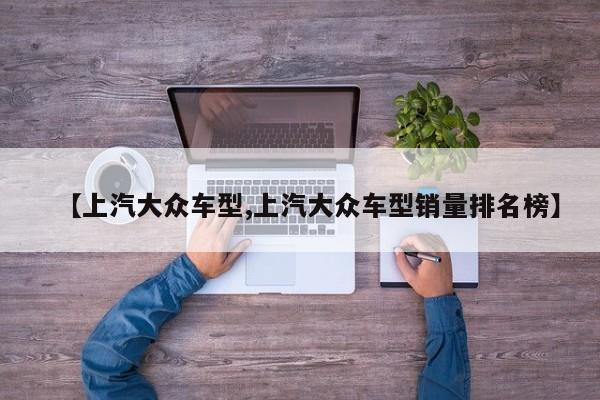 【上汽大众车型,上汽大众车型销量排名榜】