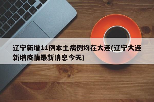辽宁新增11例本土病例均在大连(辽宁大连新增疫情最新消息今天)