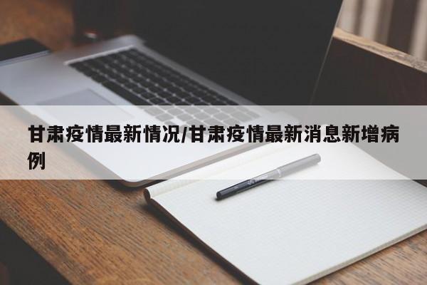 甘肃疫情最新情况/甘肃疫情最新消息新增病例