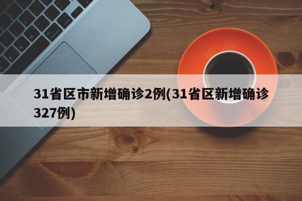 31省区市新增确诊2例(31省区新增确诊327例)