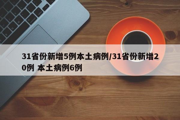 31省份新增5例本土病例/31省份新增20例 本土病例6例