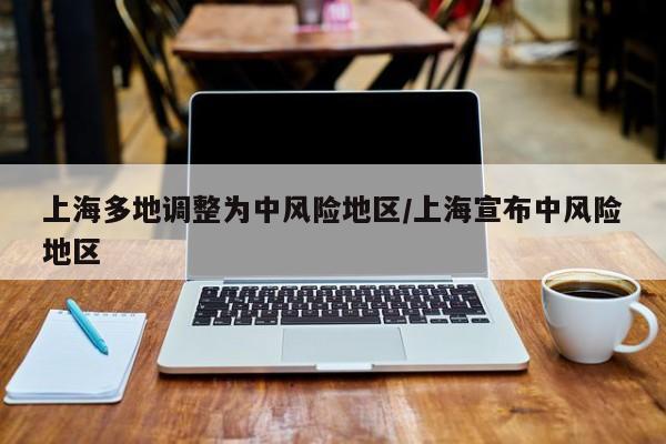 上海多地调整为中风险地区/上海宣布中风险地区