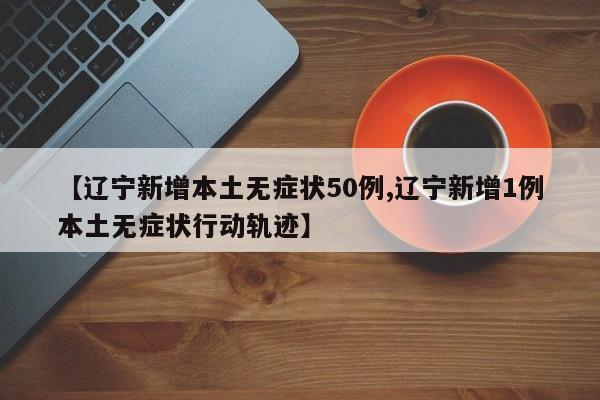 【辽宁新增本土无症状50例,辽宁新增1例本土无症状行动轨迹】