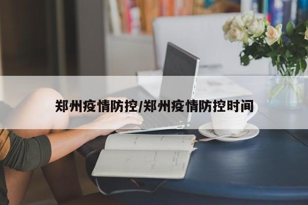 郑州疫情防控/郑州疫情防控时间