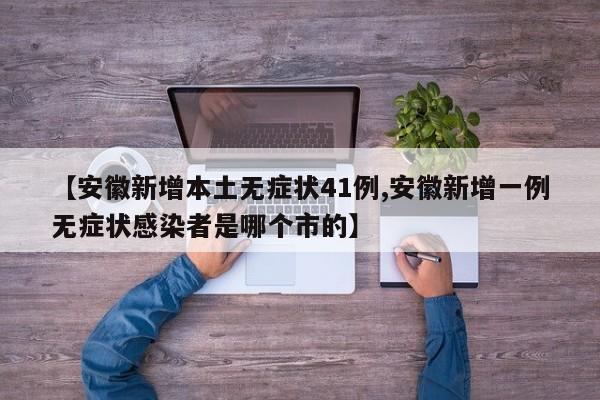 【安徽新增本土无症状41例,安徽新增一例无症状感染者是哪个市的】