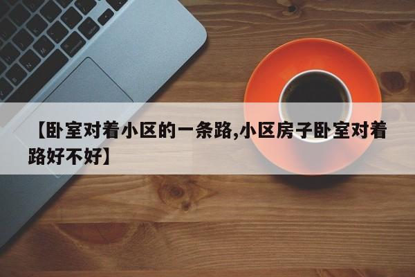 【卧室对着小区的一条路,小区房子卧室对着路好不好】