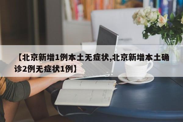 【北京新增1例本土无症状,北京新增本土确诊2例无症状1例】