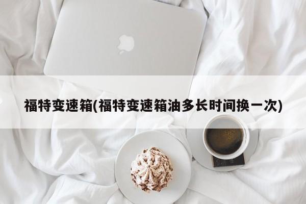 福特变速箱(福特变速箱油多长时间换一次)