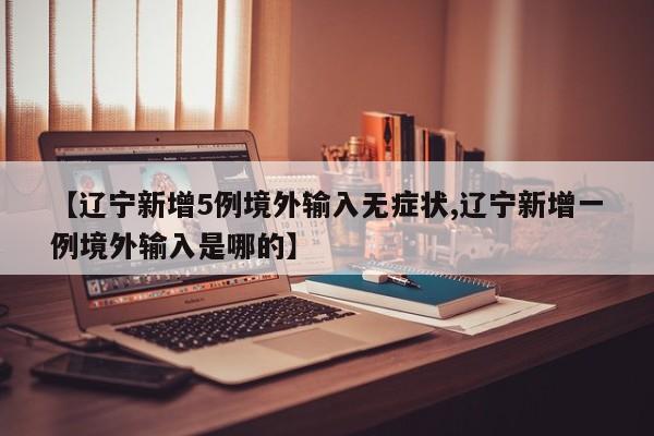【辽宁新增5例境外输入无症状,辽宁新增一例境外输入是哪的】