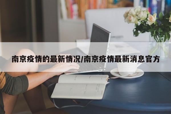 南京疫情的最新情况/南京疫情最新消息官方