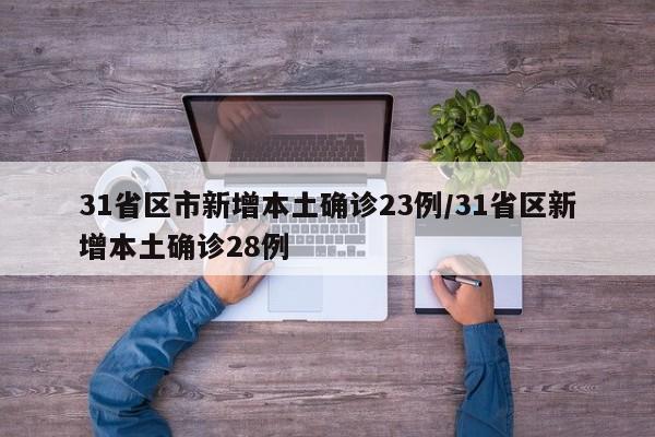 31省区市新增本土确诊23例/31省区新增本土确诊28例