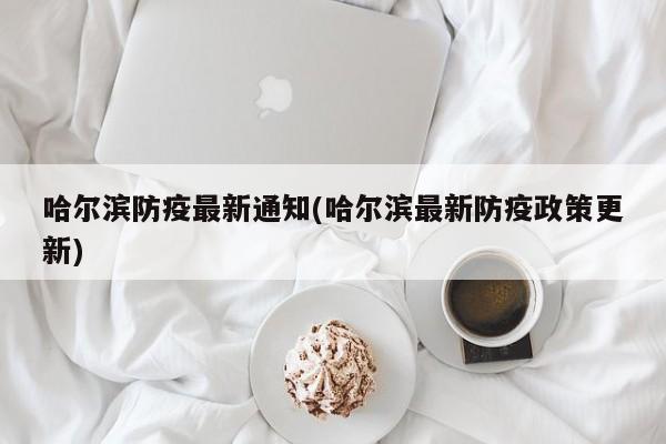 哈尔滨防疫最新通知(哈尔滨最新防疫政策更新)