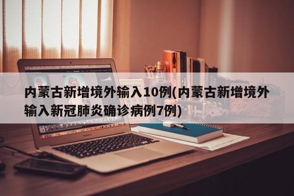 内蒙古新增境外输入10例(内蒙古新增境外输入新冠肺炎确诊病例7例)