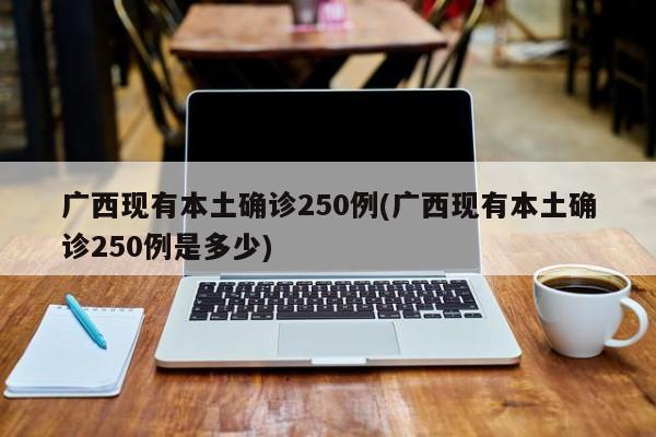 广西现有本土确诊250例(广西现有本土确诊250例是多少)
