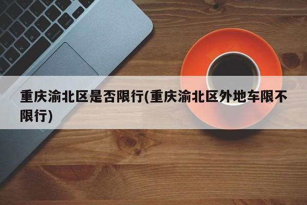 重庆渝北区是否限行(重庆渝北区外地车限不限行)