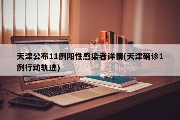 天津公布11例阳性感染者详情(天津确诊1例行动轨迹)