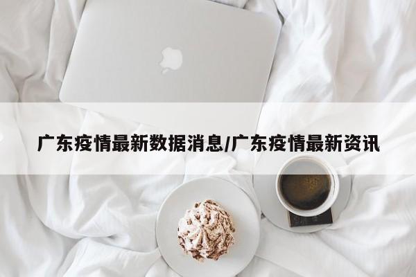 广东疫情最新数据消息/广东疫情最新资讯