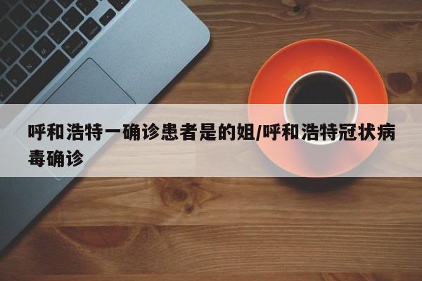 呼和浩特一确诊患者是的姐/呼和浩特冠状病毒确诊