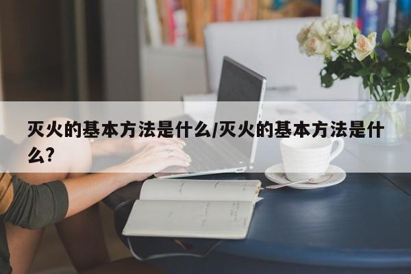 灭火的基本方法是什么/灭火的基本方法是什么?