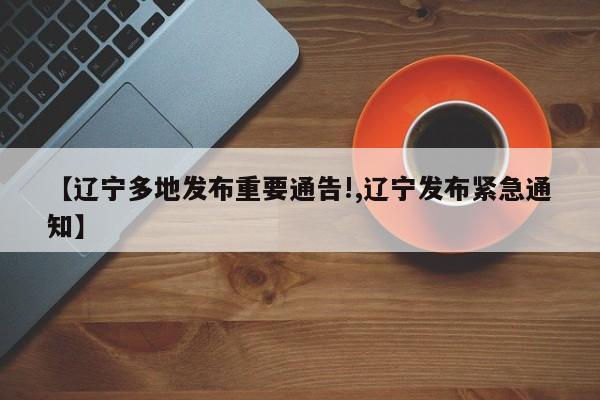 【辽宁多地发布重要通告!,辽宁发布紧急通知】
