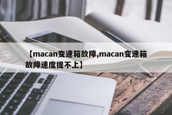 【macan变速箱故障,macan变速箱故障速度提不上】