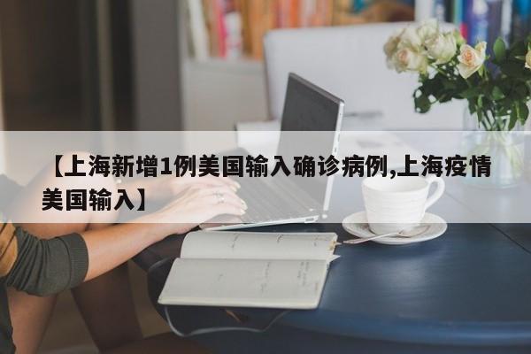【上海新增1例美国输入确诊病例,上海疫情美国输入】