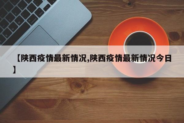 【陕西疫情最新情况,陕西疫情最新情况今日】
