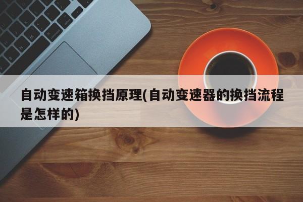 自动变速箱换挡原理(自动变速器的换挡流程是怎样的)
