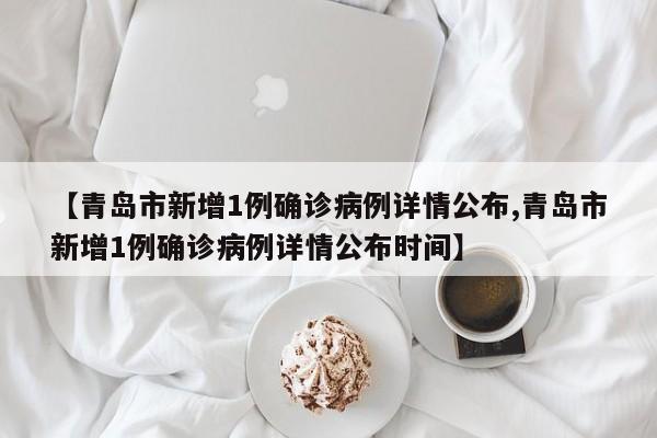 【青岛市新增1例确诊病例详情公布,青岛市新增1例确诊病例详情公布时间】