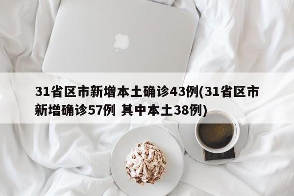31省区市新增本土确诊43例(31省区市新增确诊57例 其中本土38例)