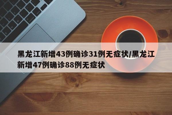 黑龙江新增43例确诊31例无症状/黑龙江新增47例确诊88例无症状