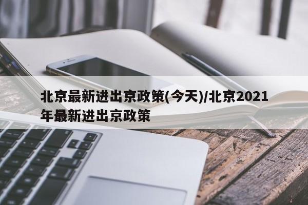 北京最新进出京政策(今天)/北京2021年最新进出京政策