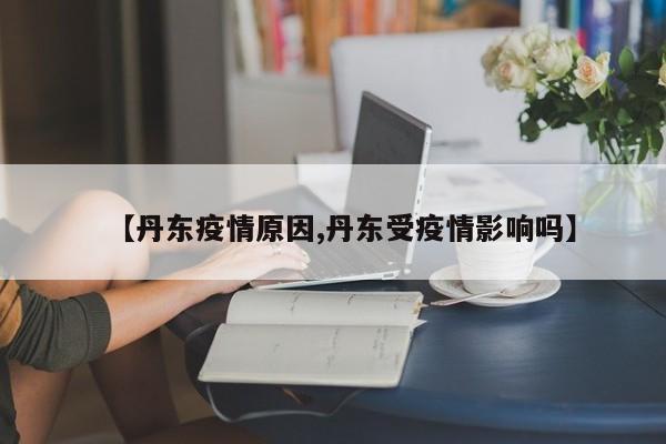 【丹东疫情原因,丹东受疫情影响吗】