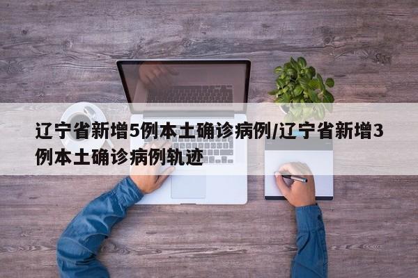 辽宁省新增5例本土确诊病例/辽宁省新增3例本土确诊病例轨迹