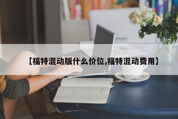 【福特混动版什么价位,福特混动费用】