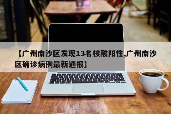 【广州南沙区发现13名核酸阳性,广州南沙区确诊病例最新通报】