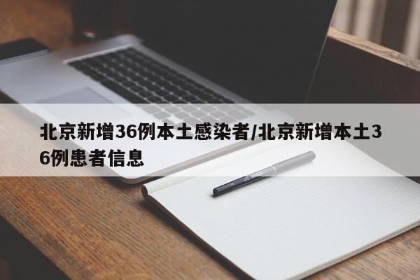 北京新增36例本土感染者/北京新增本土36例患者信息