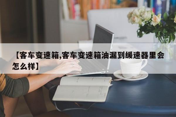 【客车变速箱,客车变速箱油漏到缓速器里会怎么样】