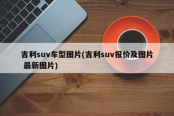 吉利suv车型图片(吉利suv报价及图片 最新图片)