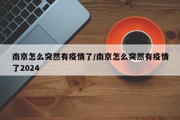 南京怎么突然有疫情了/南京怎么突然有疫情了2024