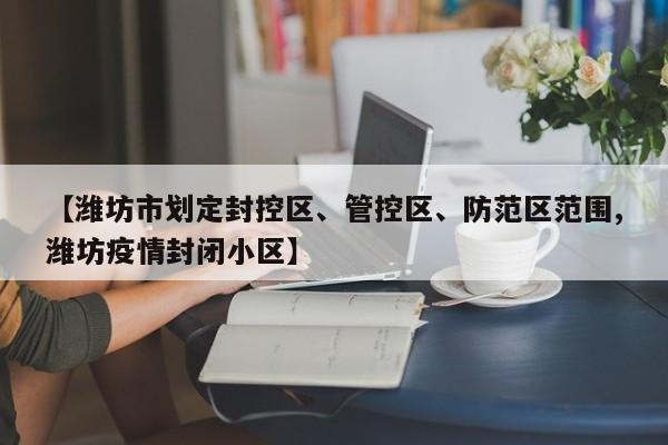 【潍坊市划定封控区、管控区、防范区范围,潍坊疫情封闭小区】