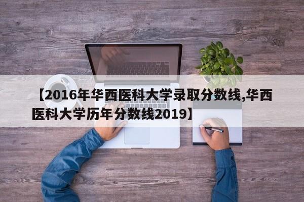 【2016年华西医科大学录取分数线,华西医科大学历年分数线2019】
