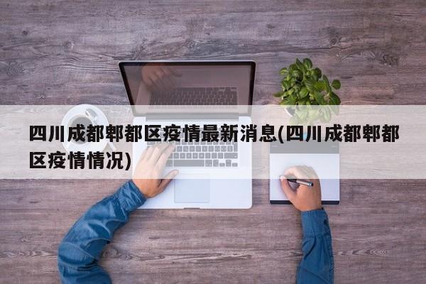 四川成都郫都区疫情最新消息(四川成都郫都区疫情情况)