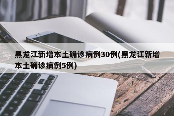 黑龙江新增本土确诊病例30例(黑龙江新增本土确诊病例5例)